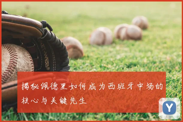 揭秘佩德里如何成为西班牙中场的核心与关键先生