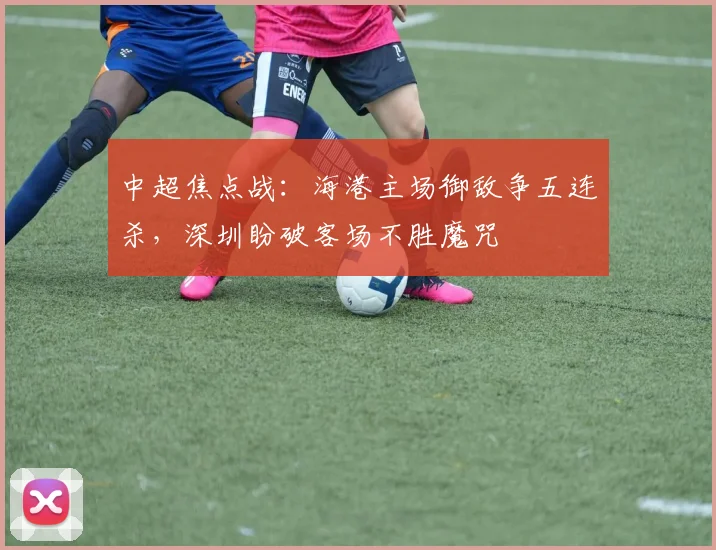 中超焦点战：海港主场御敌争五连杀，深圳盼破客场不胜魔咒
