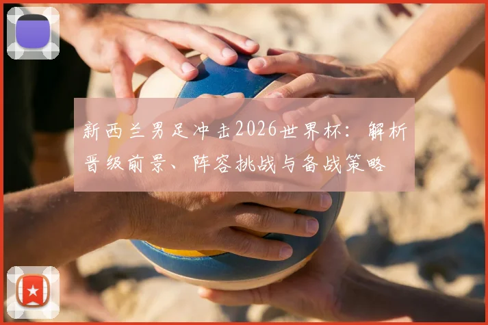 新西兰男足冲击2026世界杯：解析晋级前景、阵容挑战与备战策略