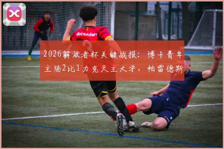 2026解放者杯关键战报：博卡青年主场2比1力克天主大学，帕雷德斯、巴里罗先后建功，赛后复盘与全场录像汇总
