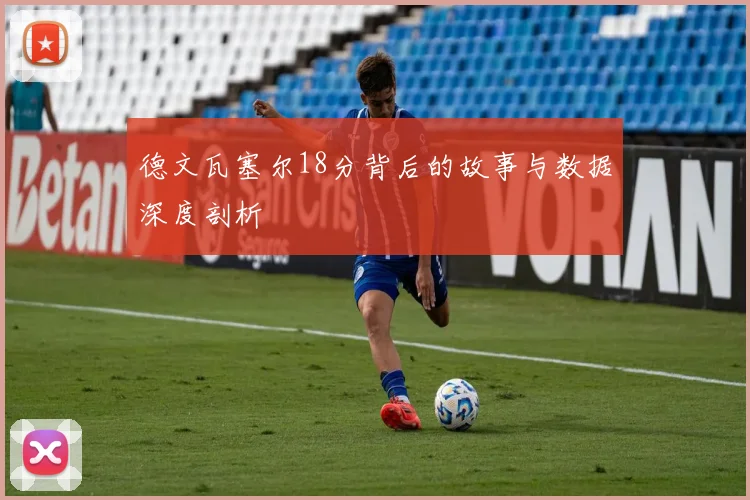 德文瓦塞尔18分背后的故事与数据深度剖析