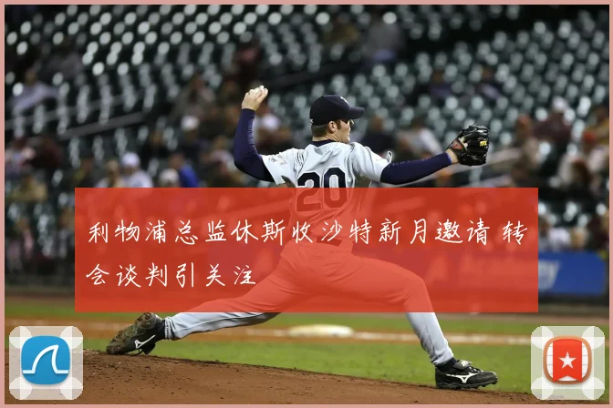 利物浦总监休斯收沙特新月邀请 转会谈判引关注