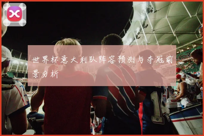 世界杯意大利队阵容预测与夺冠前景分析