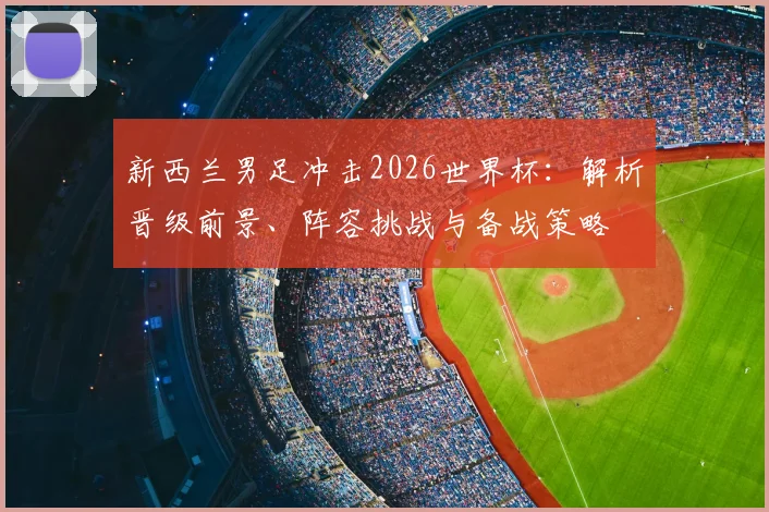 新西兰男足冲击2026世界杯：解析晋级前景、阵容挑战与备战策略