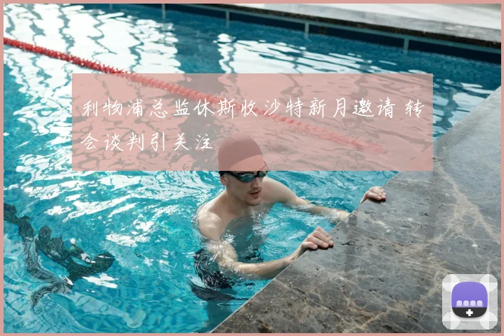 利物浦总监休斯收沙特新月邀请 转会谈判引关注