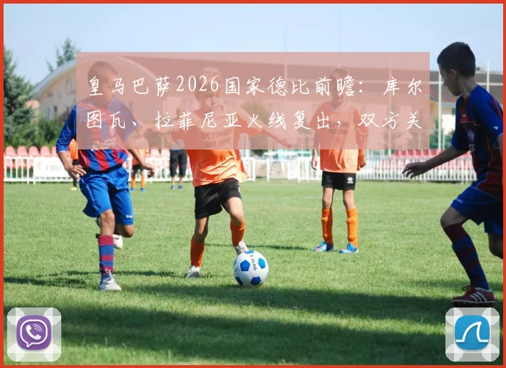 皇马巴萨2026国家德比前瞻:库尔图瓦、拉菲尼亚火线复出,双方关键球员伤病恢复情况与赛前看点全览