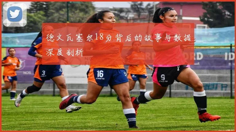 德文瓦塞尔18分背后的故事与数据深度剖析