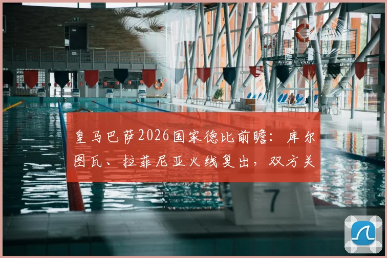 皇马巴萨2026国家德比前瞻：库尔图瓦、拉菲尼亚火线复出，双方关键球员伤病恢复情况与赛前看点全览