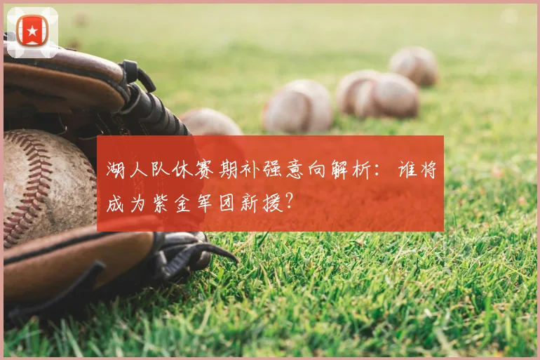 湖人队休赛期补强意向解析：谁将成为紫金军团新援？