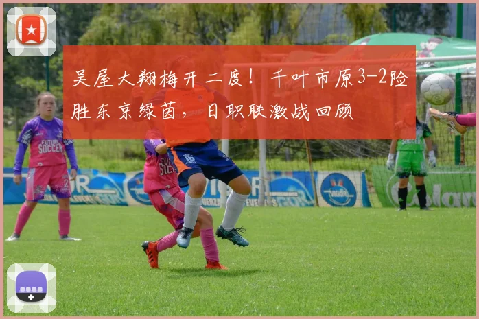 吴屋大翔梅开二度!千叶市原3-2险胜东京绿茵,日职联激战回顾