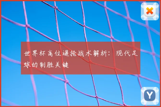 世界杯高位逼抢战术解析:现代足球的制胜关键