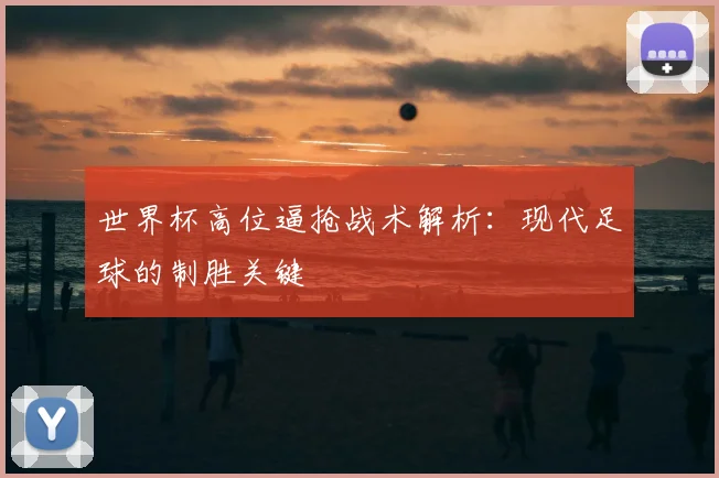 世界杯高位逼抢战术解析：现代足球的制胜关键