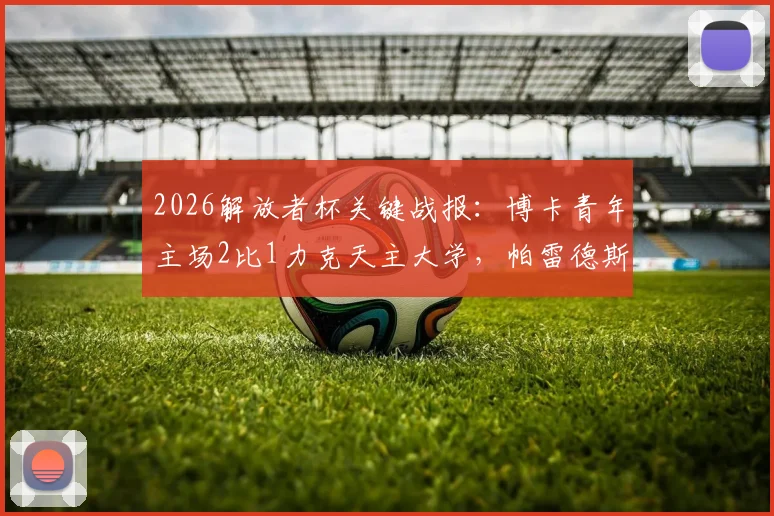 2026解放者杯关键战报:博卡青年主场2比1力克天主大学,帕雷德斯、巴里罗先后建功,赛后复盘与全场录像汇总