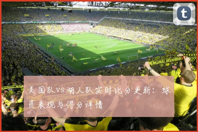 美国队vs湖人队实时比分更新：球员表现与得分详情